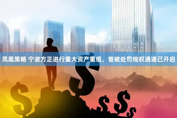 凤凰策略 宁波方正进行重大资产重组，曾被处罚维权通道已开启