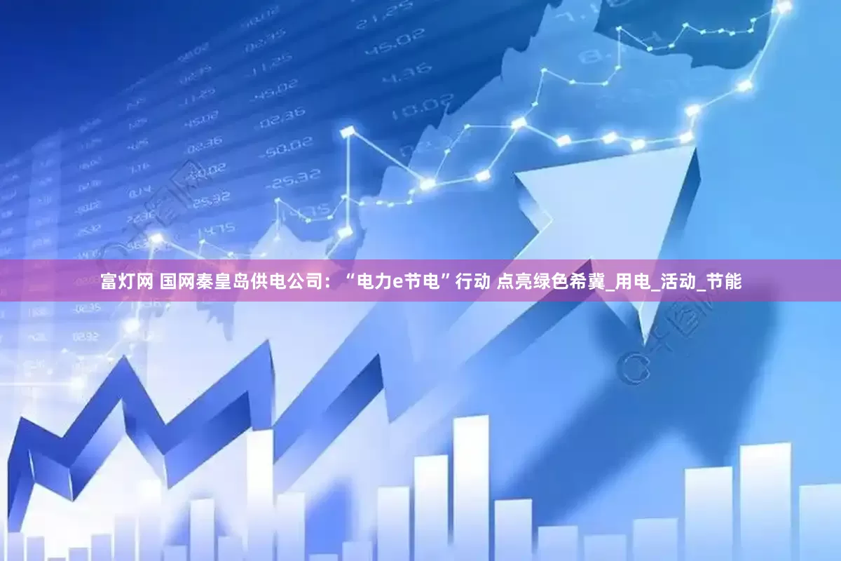 富灯网 国网秦皇岛供电公司：“电力e节电”行动 点亮绿色希冀_用电_活动_节能