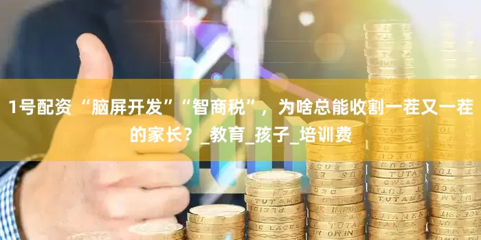 1号配资 “脑屏开发”“智商税”，为啥总能收割一茬又一茬的家长？_教育_孩子_培训费