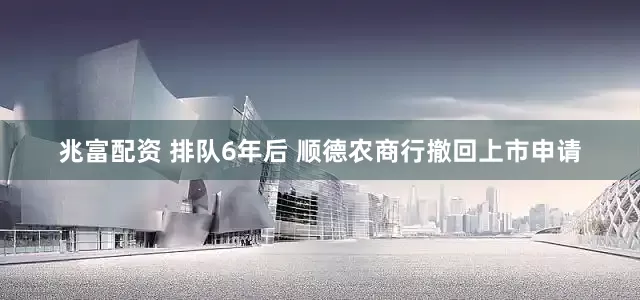 兆富配资 排队6年后 顺德农商行撤回上市申请