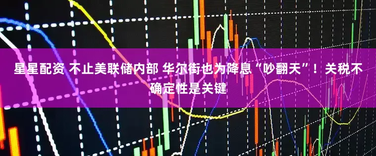 星星配资 不止美联储内部 华尔街也为降息“吵翻天”！关税不确定性是关键