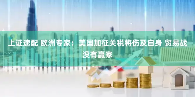 上证速配 欧洲专家：美国加征关税将伤及自身 贸易战没有赢家