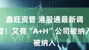 鑫旺资管 港股通最新调整！又有“A+H”公司被纳入