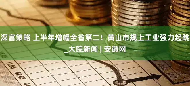 深富策略 上半年增幅全省第二！黄山市规上工业强力起跳_大皖新闻 | 安徽网