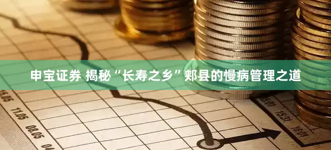申宝证券 揭秘“长寿之乡”郏县的慢病管理之道