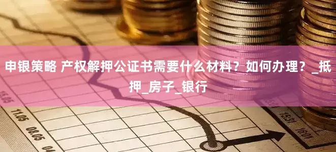 申银策略 产权解押公证书需要什么材料？如何办理？_抵押_房子_银行
