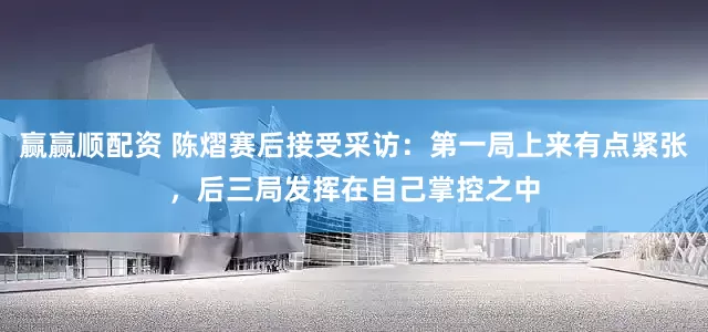 赢赢顺配资 陈熠赛后接受采访：第一局上来有点紧张，后三局发挥在自己掌控之中