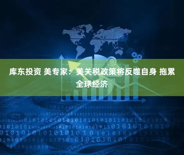 库东投资 美专家：美关税政策将反噬自身 拖累全球经济