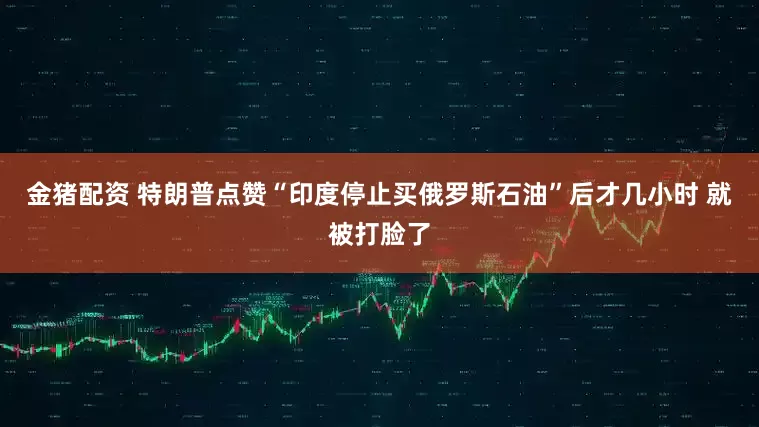金猪配资 特朗普点赞“印度停止买俄罗斯石油”后才几小时 就被打脸了
