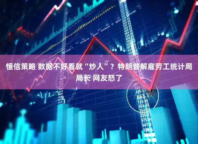 恒信策略 数据不好看就“炒人”？特朗普解雇劳工统计局局长 网友怒了